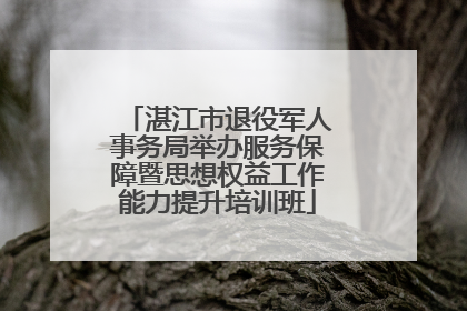 湛江市退役军人事务局举办服务保障暨思想权益工作能力提升培训班